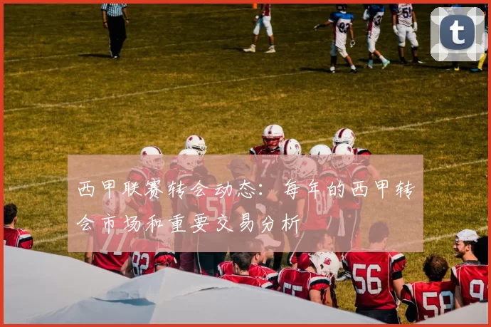 西甲联赛转会动态：每年的西甲转会市场和重要交易分析
