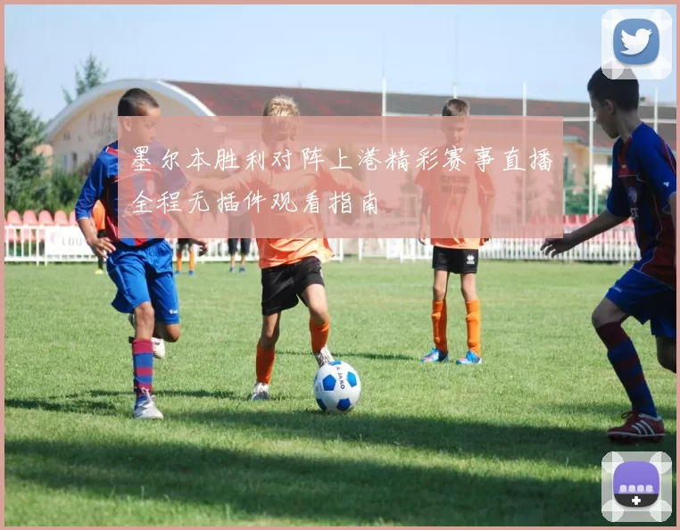墨尔本胜利对阵上港精彩赛事直播全程无插件观看指南