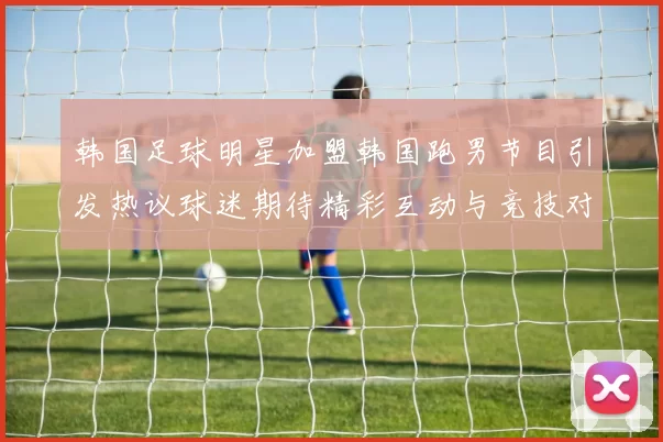 韩国足球明星加盟韩国跑男节目引发热议球迷期待精彩互动与竞技对决