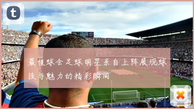 最佳球会足球明星亲自上阵展现球技与魅力的精彩瞬间