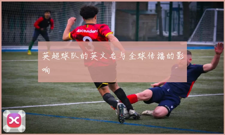英超球队的英文名与全球传播的影响