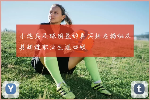 小炮兵足球明星的真实姓名揭秘及其辉煌职业生涯回顾