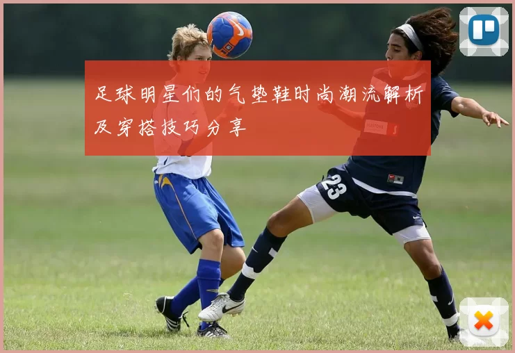 足球明星们的气垫鞋时尚潮流解析及穿搭技巧分享