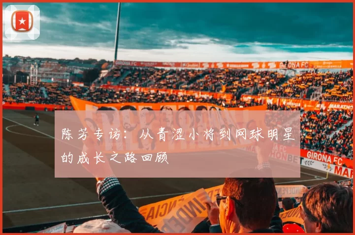 陈芳专访：从青涩小将到网球明星的成长之路回顾