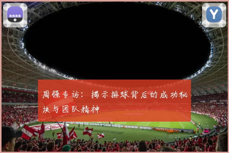 周强专访：揭示排球背后的成功秘诀与团队精神