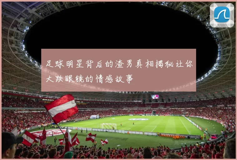 足球明星背后的渣男真相揭秘让你大跌眼镜的情感故事