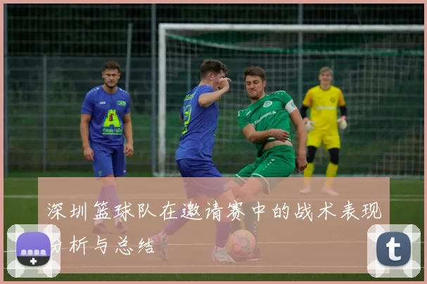 深圳篮球队在邀请赛中的战术表现分析与总结