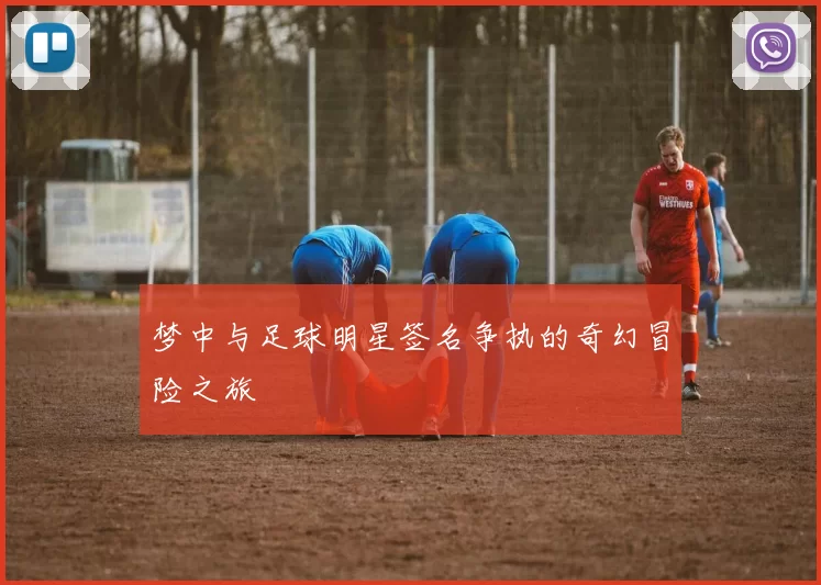 梦中与足球明星签名争执的奇幻冒险之旅