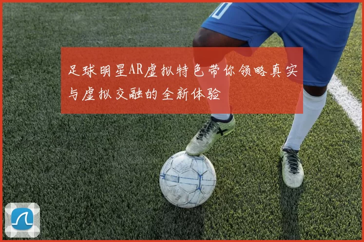 足球明星AR虚拟特色带你领略真实与虚拟交融的全新体验