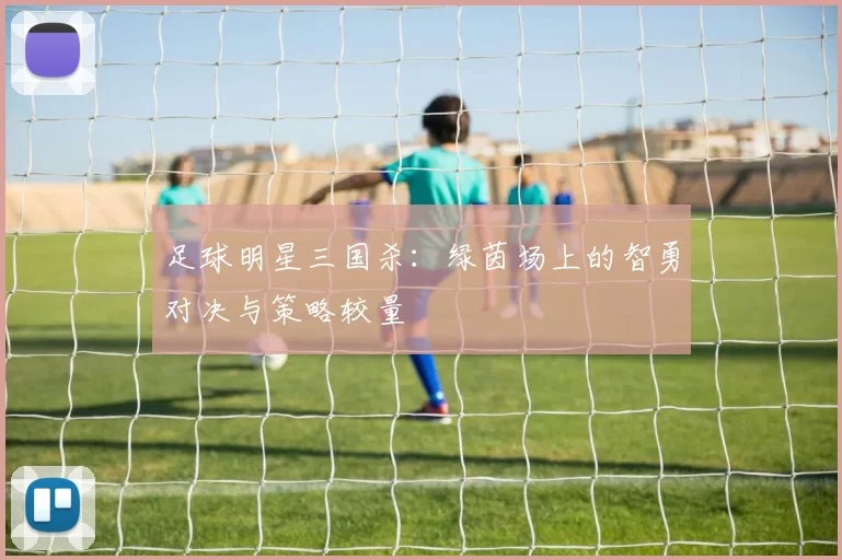 足球明星三国杀：绿茵场上的智勇对决与策略较量
