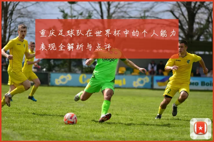 重庆足球队在世界杯中的个人能力表现全解析与点评