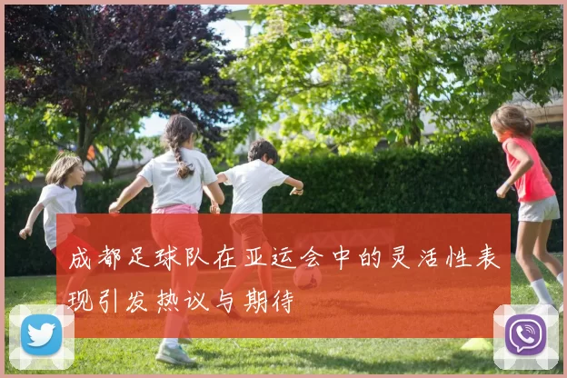 成都足球队在亚运会中的灵活性表现引发热议与期待
