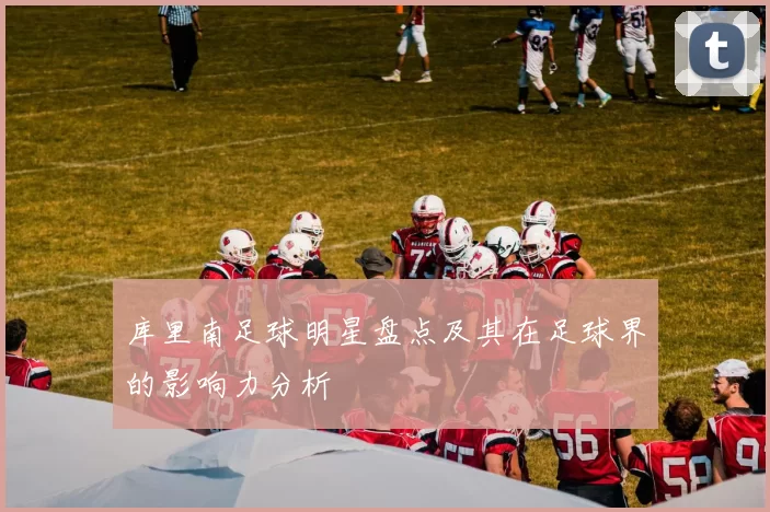 库里南足球明星盘点及其在足球界的影响力分析