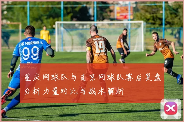 重庆网球队与南京网球队赛后复盘分析力量对比与战术解析