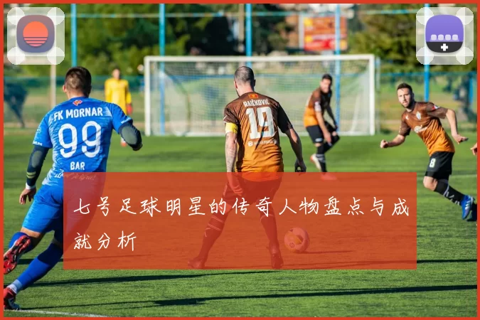 七号足球明星的传奇人物盘点与成就分析