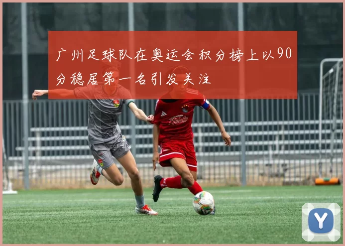 广州足球队在奥运会积分榜上以90分稳居第一名引发关注