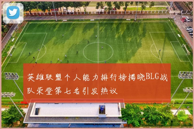 英雄联盟个人能力排行榜揭晓BLG战队荣登第七名引发热议