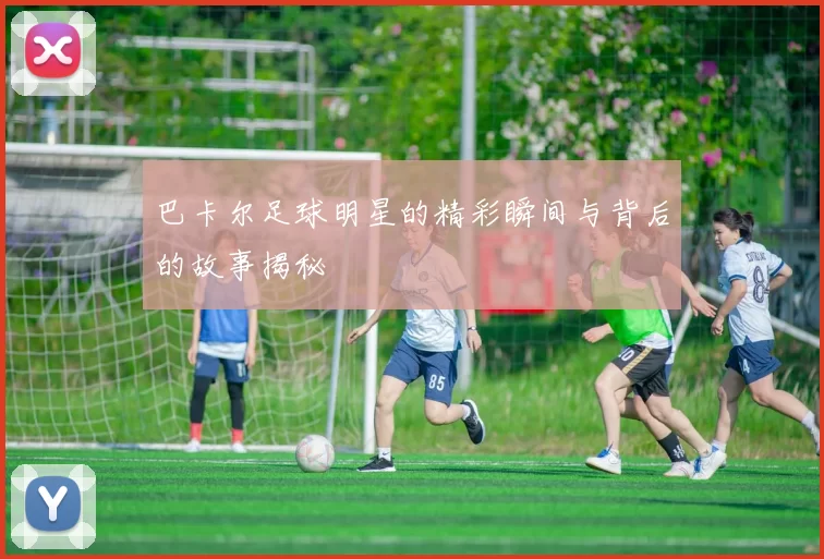 巴卡尔足球明星的精彩瞬间与背后的故事揭秘