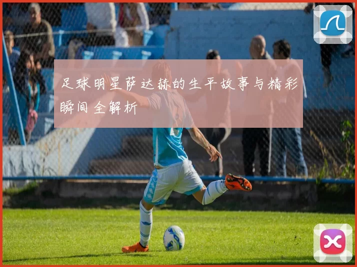 足球明星萨达赫的生平故事与精彩瞬间全解析