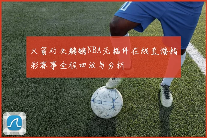 火箭对决鹈鹕NBA无插件在线直播精彩赛事全程回放与分析