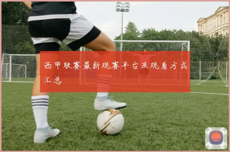 西甲联赛最新观赛平台及观看方式汇总