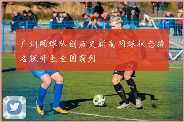 广州网球队创历史新高网球状态排名跃升至全国前列