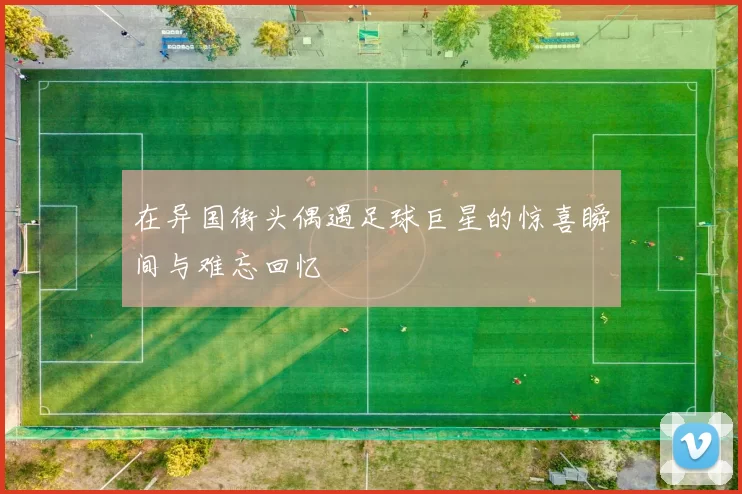 在异国街头偶遇足球巨星的惊喜瞬间与难忘回忆