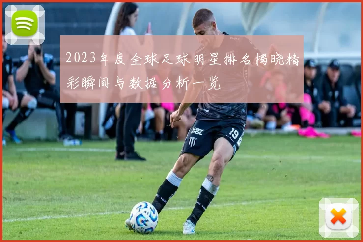 2023年度全球足球明星排名揭晓精彩瞬间与数据分析一览