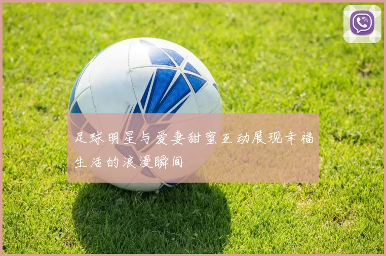 足球明星与爱妻甜蜜互动展现幸福生活的浪漫瞬间