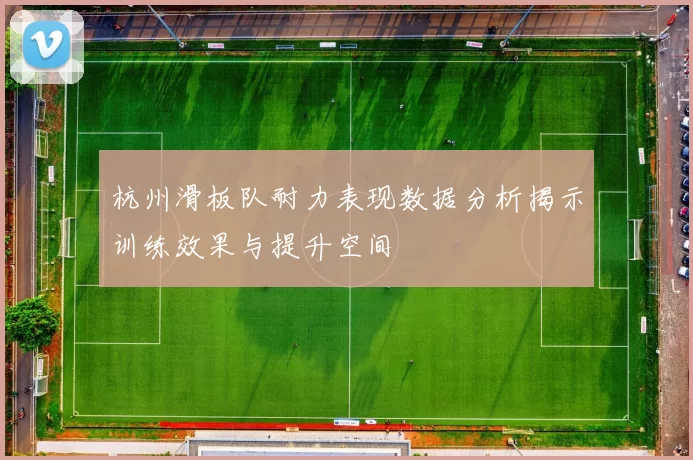 杭州滑板队耐力表现数据分析揭示训练效果与提升空间