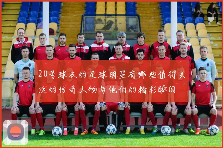 20号球衣的足球明星有哪些值得关注的传奇人物与他们的精彩瞬间