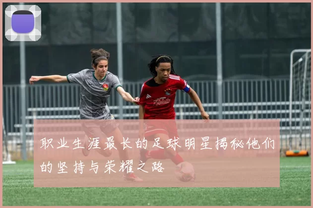 职业生涯最长的足球明星揭秘他们的坚持与荣耀之路