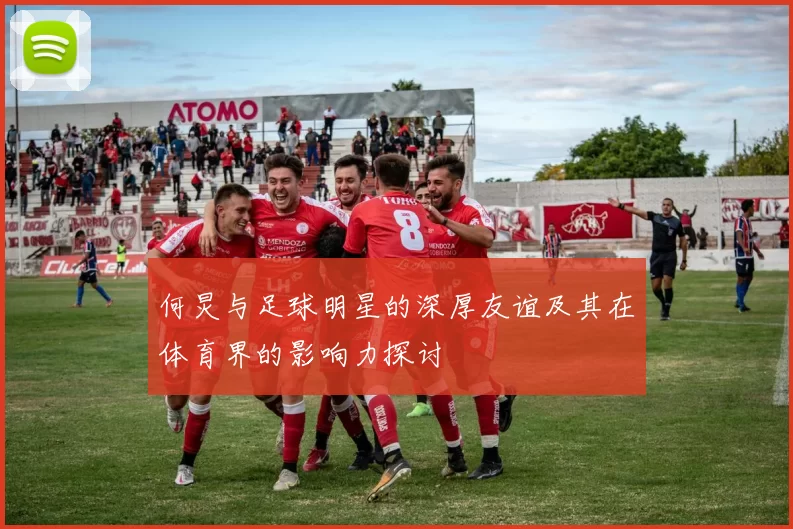 何炅与足球明星的深厚友谊及其在体育界的影响力探讨