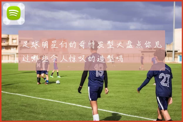 足球明星们的奇特发型大盘点你见过哪些令人惊叹的造型吗