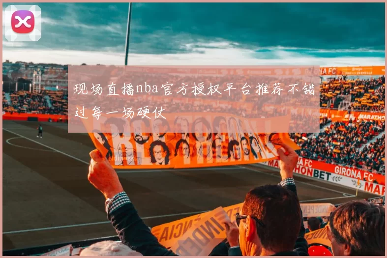 现场直播nba官方授权平台推荐不错过每一场硬仗