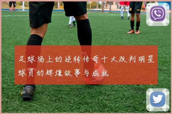 足球场上的逆转传奇十大改判明星球员的辉煌故事与成就