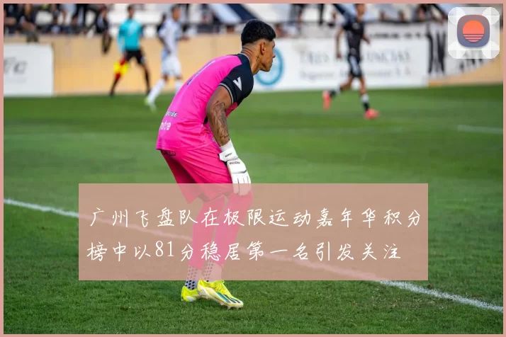 广州飞盘队在极限运动嘉年华积分榜中以81分稳居第一名引发关注