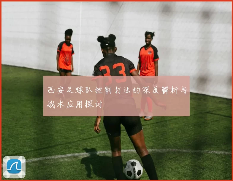 西安足球队控制打法的深度解析与战术应用探讨