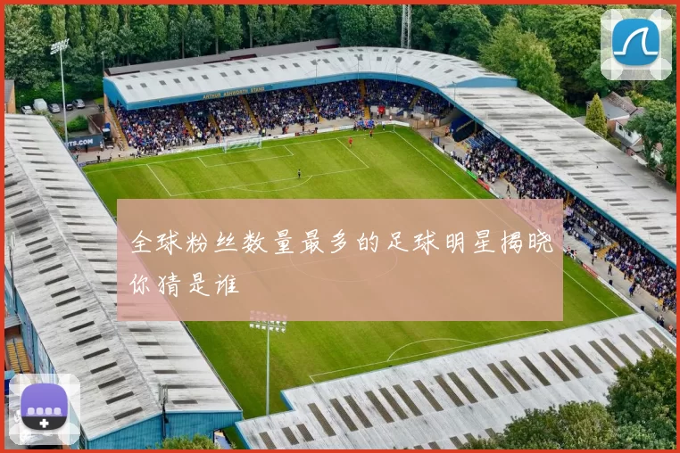 全球粉丝数量最多的足球明星揭晓你猜是谁