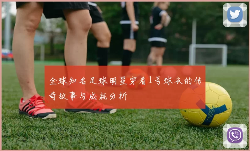 全球知名足球明星穿着1号球衣的传奇故事与成就分析