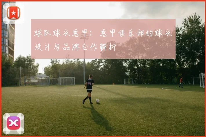 球队球衣意甲：意甲俱乐部的球衣设计与品牌合作解析