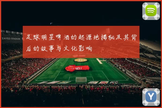 足球明星啤酒的起源地揭秘及其背后的故事与文化影响