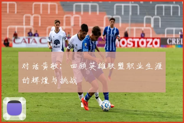 对话黄敏：回顾英雄联盟职业生涯的辉煌与挑战