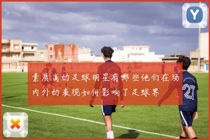 素质高的足球明星有哪些他们在场内外的表现如何影响了足球界
