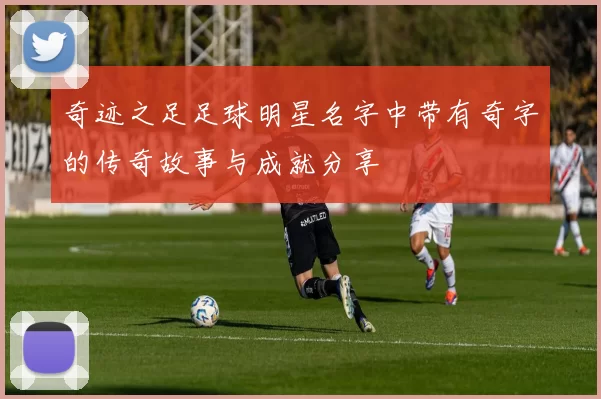 奇迹之足足球明星名字中带有奇字的传奇故事与成就分享