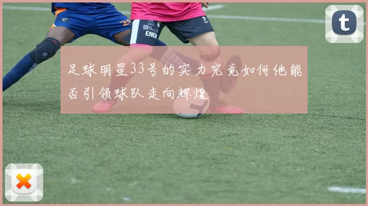 足球明星33号的实力究竟如何他能否引领球队走向辉煌
