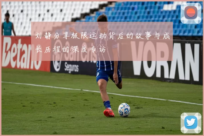 刘静分享极限运动背后的故事与成长历程的深度专访