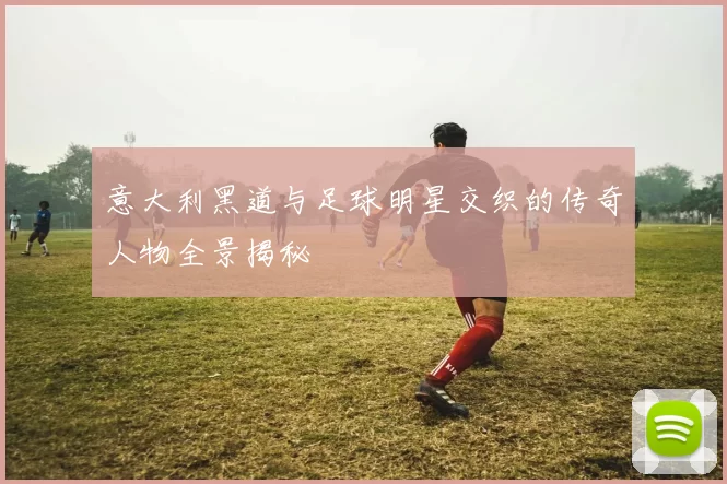 意大利黑道与足球明星交织的传奇人物全景揭秘