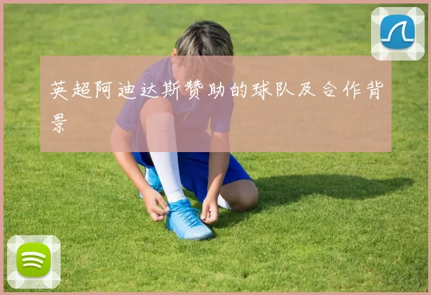 英超阿迪达斯赞助的球队及合作背景