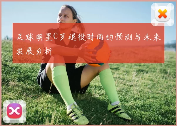足球明星C罗退役时间的预测与未来发展分析